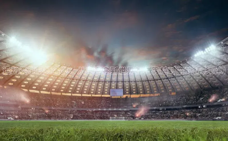运动赛事视频全览：从奥运会到世界杯，跨越时空的精彩瞬间